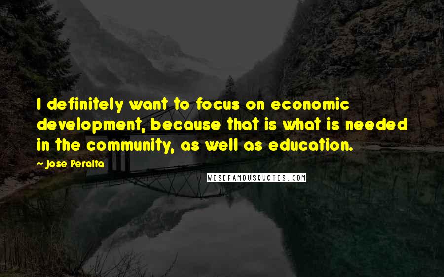 Jose Peralta Quotes: I definitely want to focus on economic development, because that is what is needed in the community, as well as education.