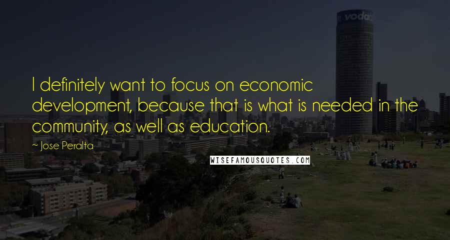 Jose Peralta Quotes: I definitely want to focus on economic development, because that is what is needed in the community, as well as education.