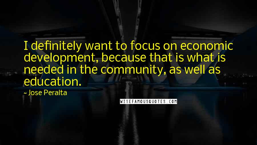 Jose Peralta Quotes: I definitely want to focus on economic development, because that is what is needed in the community, as well as education.