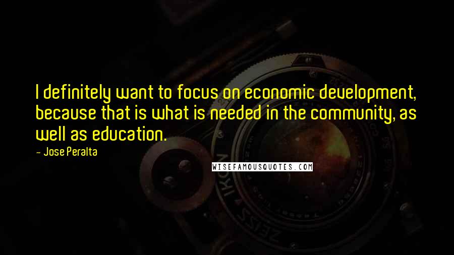 Jose Peralta Quotes: I definitely want to focus on economic development, because that is what is needed in the community, as well as education.