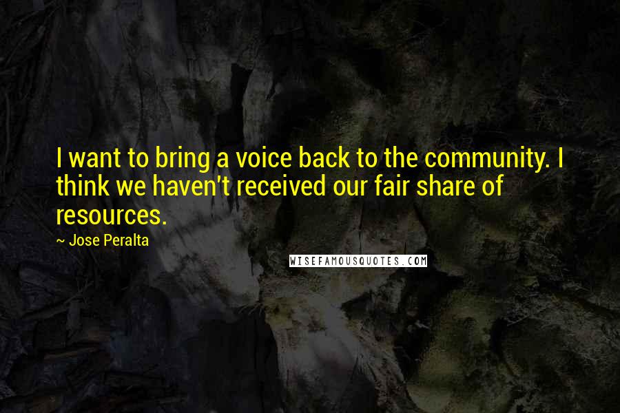 Jose Peralta Quotes: I want to bring a voice back to the community. I think we haven't received our fair share of resources.
