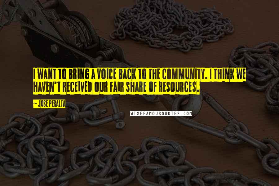 Jose Peralta Quotes: I want to bring a voice back to the community. I think we haven't received our fair share of resources.