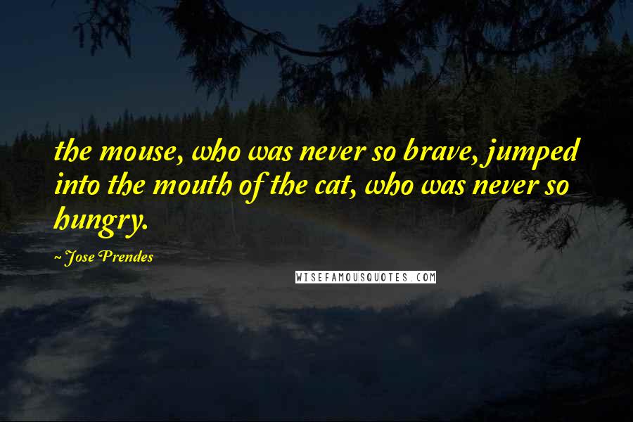 Jose Prendes Quotes: the mouse, who was never so brave, jumped into the mouth of the cat, who was never so hungry.