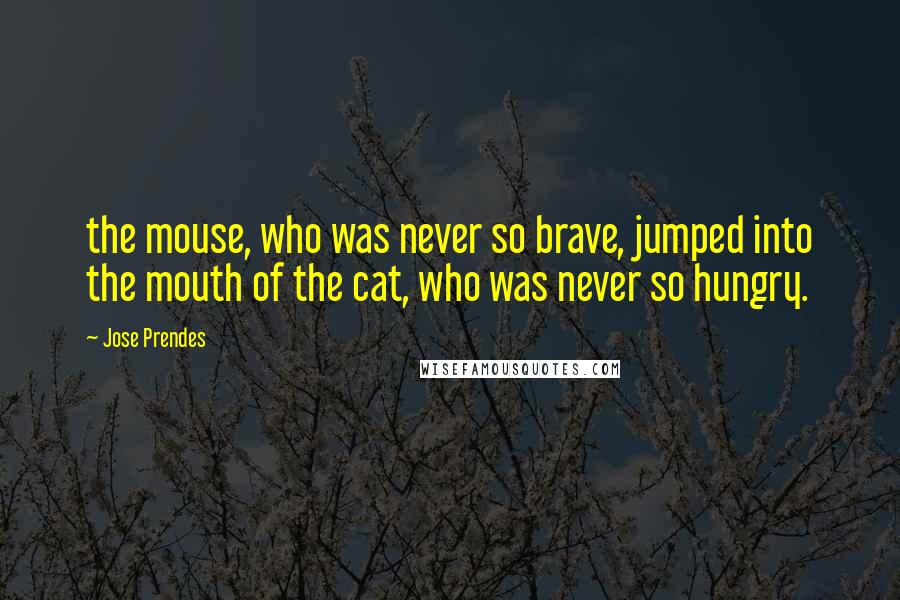 Jose Prendes Quotes: the mouse, who was never so brave, jumped into the mouth of the cat, who was never so hungry.