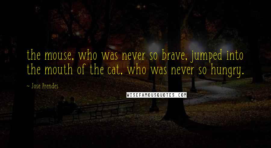 Jose Prendes Quotes: the mouse, who was never so brave, jumped into the mouth of the cat, who was never so hungry.