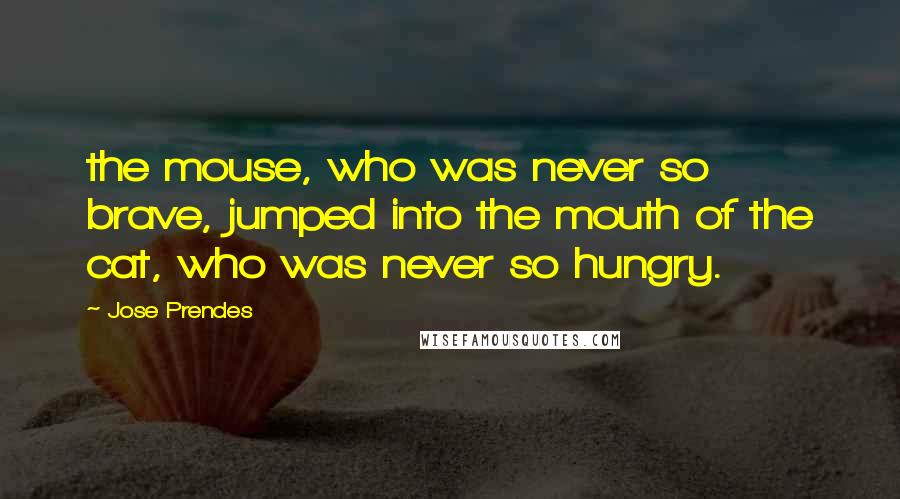 Jose Prendes Quotes: the mouse, who was never so brave, jumped into the mouth of the cat, who was never so hungry.