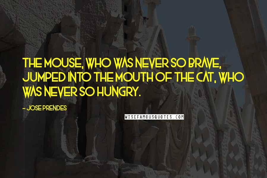 Jose Prendes Quotes: the mouse, who was never so brave, jumped into the mouth of the cat, who was never so hungry.