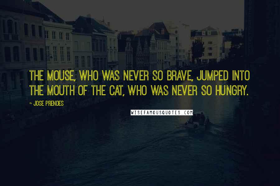 Jose Prendes Quotes: the mouse, who was never so brave, jumped into the mouth of the cat, who was never so hungry.