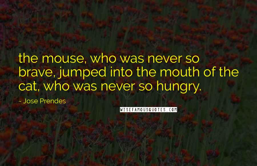 Jose Prendes Quotes: the mouse, who was never so brave, jumped into the mouth of the cat, who was never so hungry.