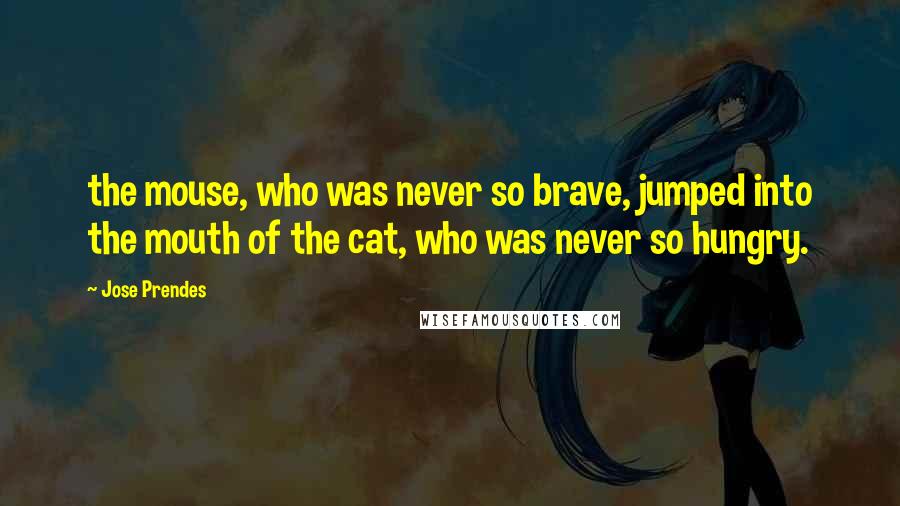 Jose Prendes Quotes: the mouse, who was never so brave, jumped into the mouth of the cat, who was never so hungry.