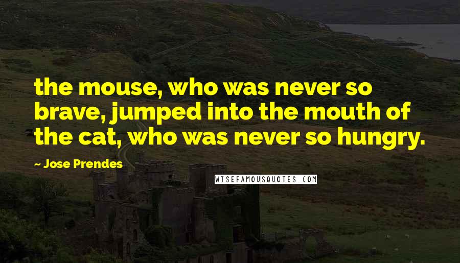 Jose Prendes Quotes: the mouse, who was never so brave, jumped into the mouth of the cat, who was never so hungry.