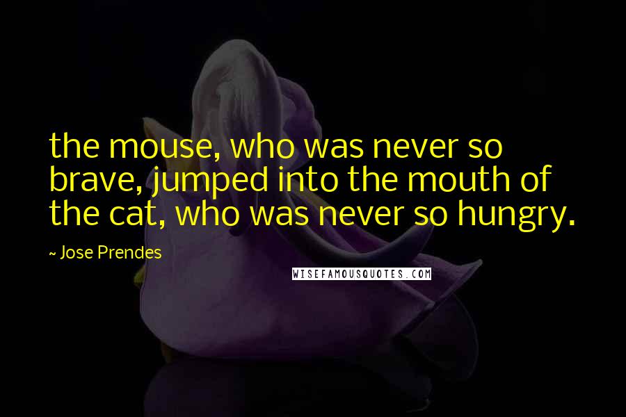 Jose Prendes Quotes: the mouse, who was never so brave, jumped into the mouth of the cat, who was never so hungry.