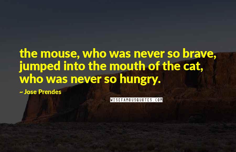 Jose Prendes Quotes: the mouse, who was never so brave, jumped into the mouth of the cat, who was never so hungry.