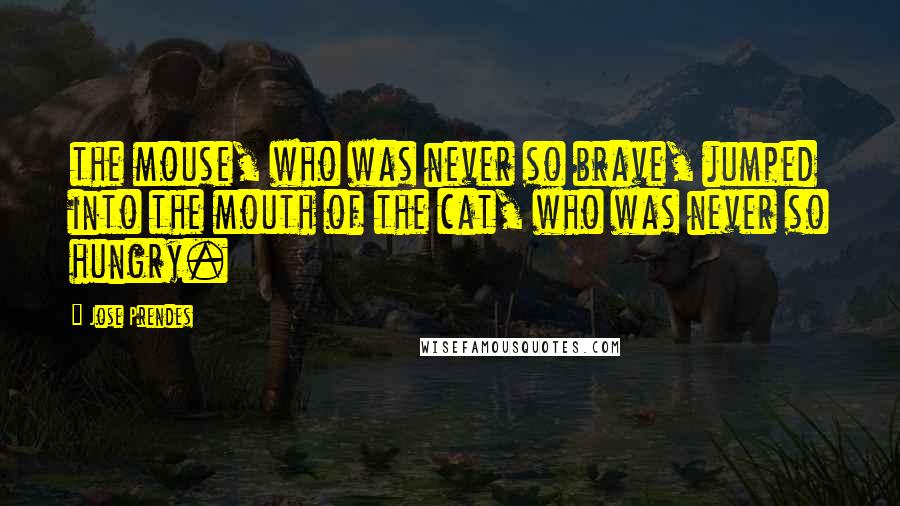 Jose Prendes Quotes: the mouse, who was never so brave, jumped into the mouth of the cat, who was never so hungry.