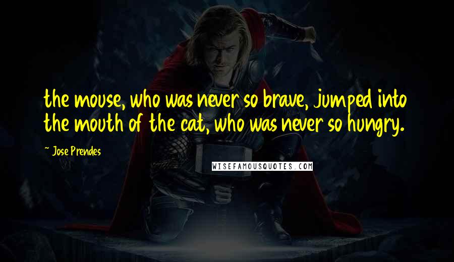 Jose Prendes Quotes: the mouse, who was never so brave, jumped into the mouth of the cat, who was never so hungry.