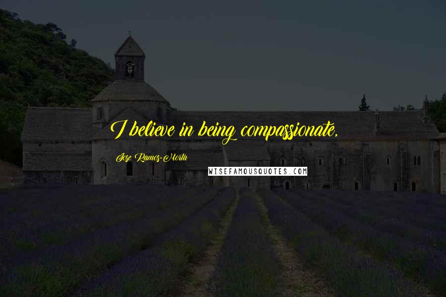 Jose Ramos-Horta Quotes: I believe in being compassionate,