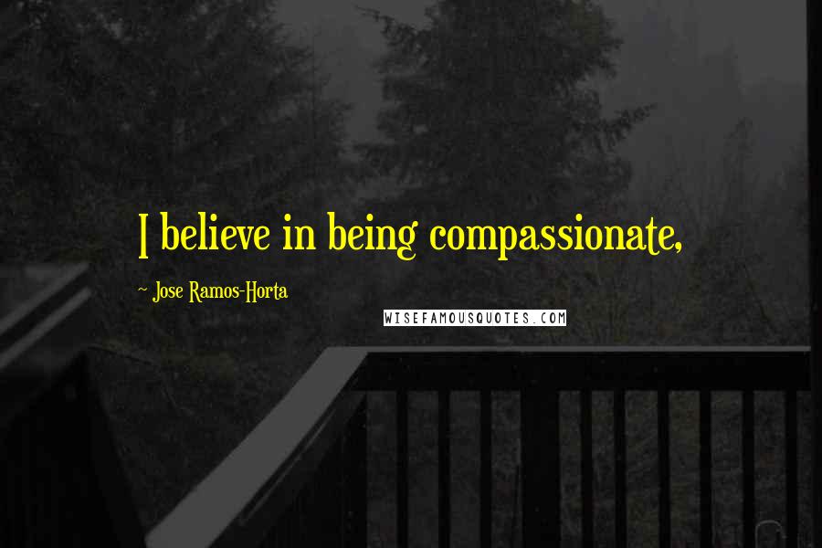 Jose Ramos-Horta Quotes: I believe in being compassionate,