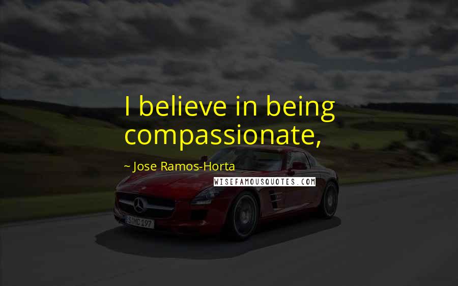 Jose Ramos-Horta Quotes: I believe in being compassionate,