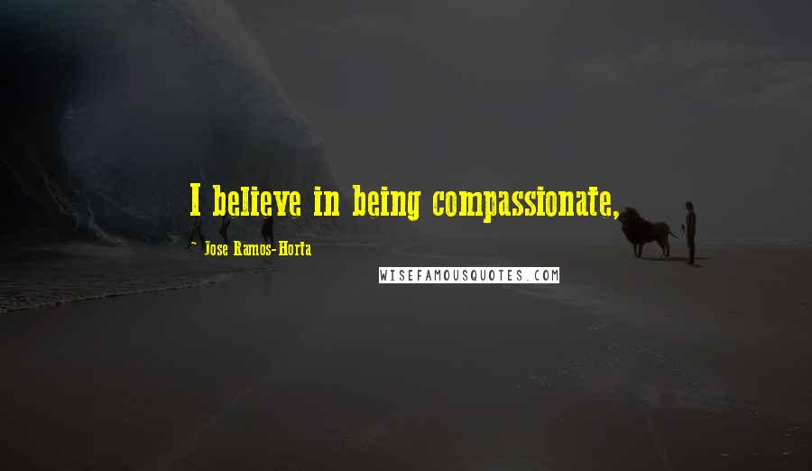 Jose Ramos-Horta Quotes: I believe in being compassionate,
