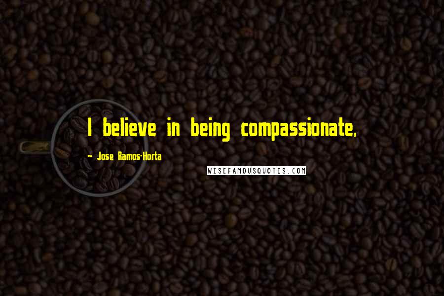 Jose Ramos-Horta Quotes: I believe in being compassionate,