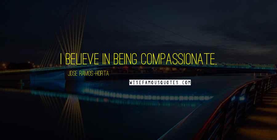 Jose Ramos-Horta Quotes: I believe in being compassionate,