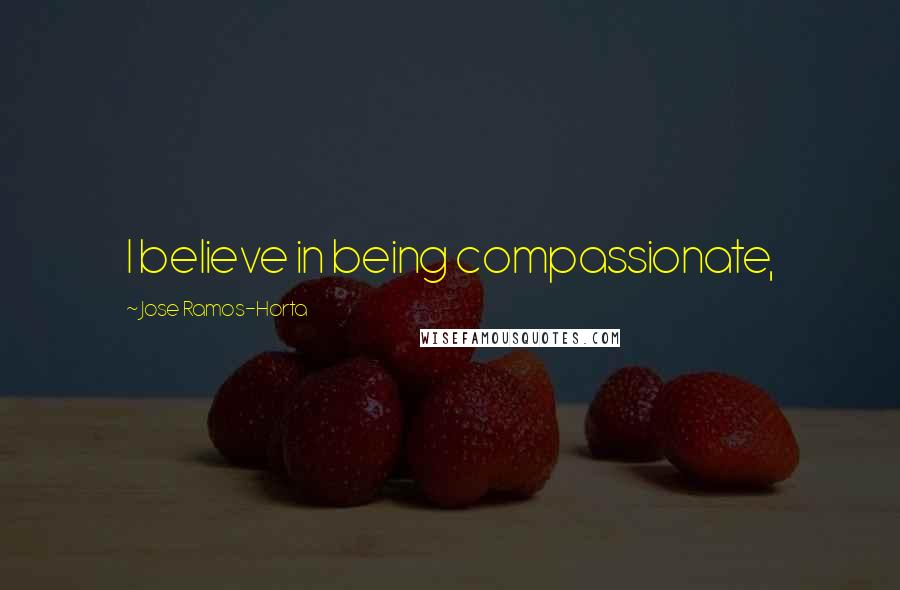 Jose Ramos-Horta Quotes: I believe in being compassionate,