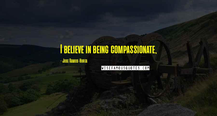 Jose Ramos-Horta Quotes: I believe in being compassionate,