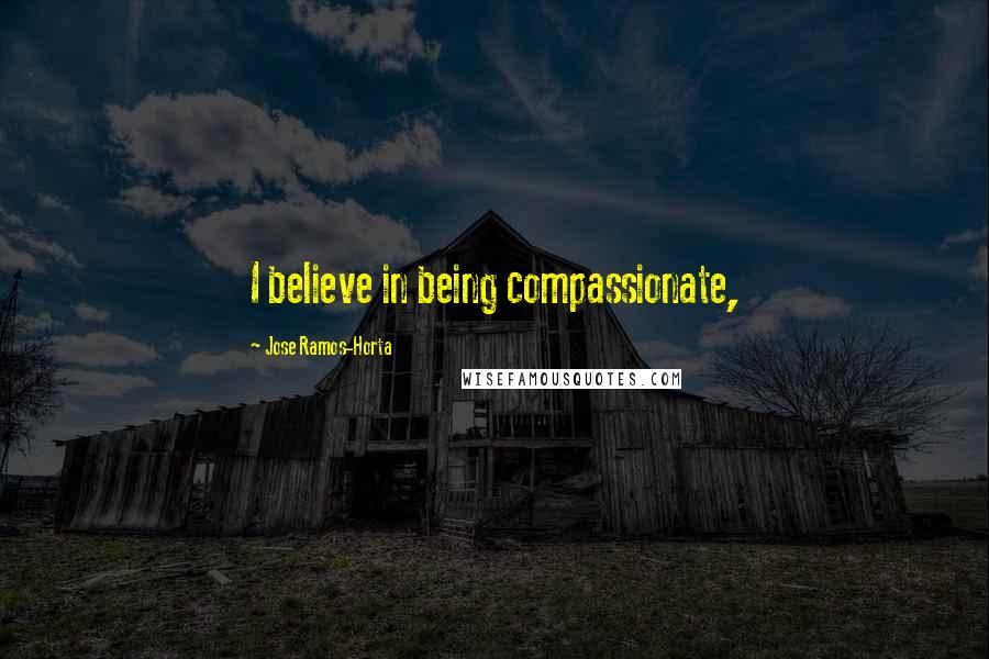 Jose Ramos-Horta Quotes: I believe in being compassionate,