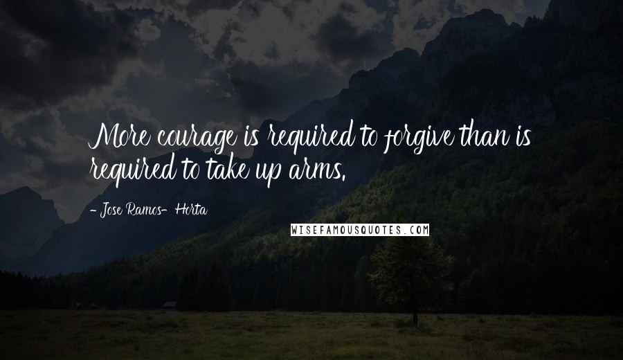 Jose Ramos-Horta Quotes: More courage is required to forgive than is required to take up arms.