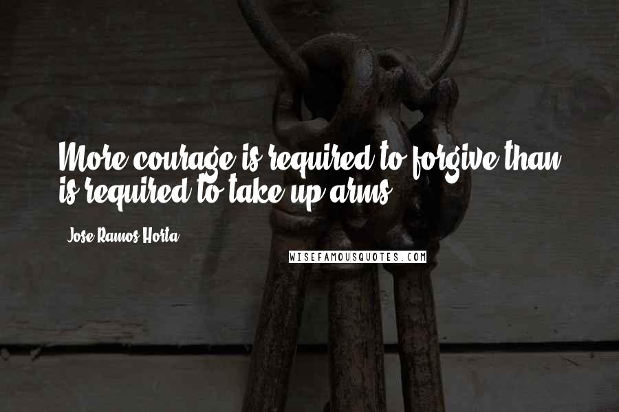 Jose Ramos-Horta Quotes: More courage is required to forgive than is required to take up arms.