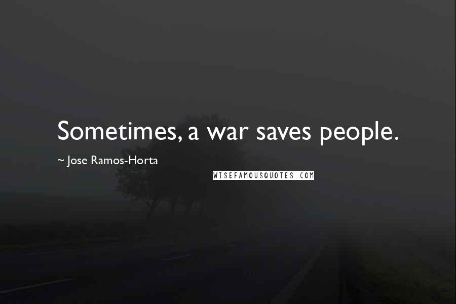 Jose Ramos-Horta Quotes: Sometimes, a war saves people.