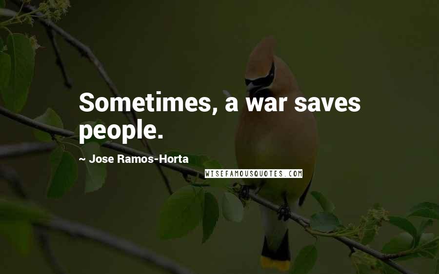 Jose Ramos-Horta Quotes: Sometimes, a war saves people.