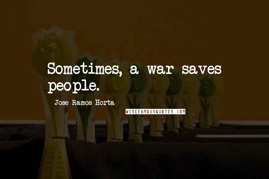 Jose Ramos-Horta Quotes: Sometimes, a war saves people.