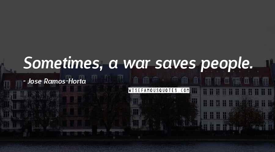 Jose Ramos-Horta Quotes: Sometimes, a war saves people.