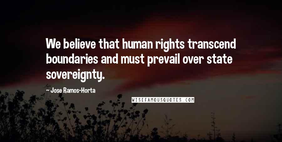 Jose Ramos-Horta Quotes: We believe that human rights transcend boundaries and must prevail over state sovereignty.