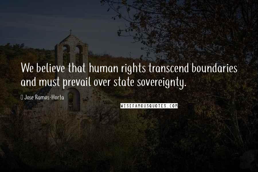 Jose Ramos-Horta Quotes: We believe that human rights transcend boundaries and must prevail over state sovereignty.