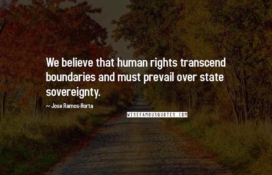 Jose Ramos-Horta Quotes: We believe that human rights transcend boundaries and must prevail over state sovereignty.