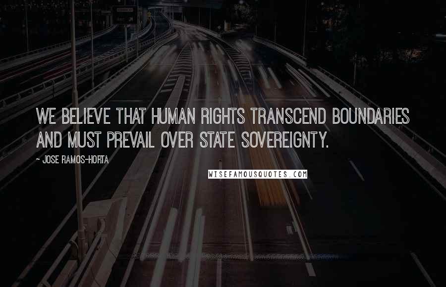 Jose Ramos-Horta Quotes: We believe that human rights transcend boundaries and must prevail over state sovereignty.