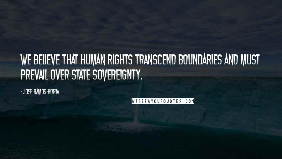 Jose Ramos-Horta Quotes: We believe that human rights transcend boundaries and must prevail over state sovereignty.