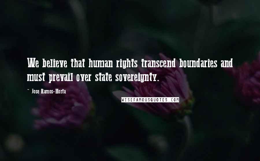 Jose Ramos-Horta Quotes: We believe that human rights transcend boundaries and must prevail over state sovereignty.