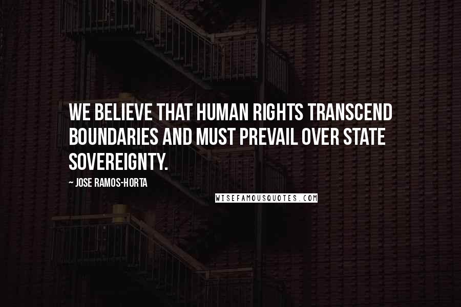 Jose Ramos-Horta Quotes: We believe that human rights transcend boundaries and must prevail over state sovereignty.