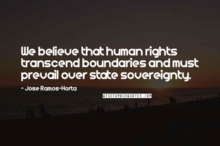 Jose Ramos-Horta Quotes: We believe that human rights transcend boundaries and must prevail over state sovereignty.