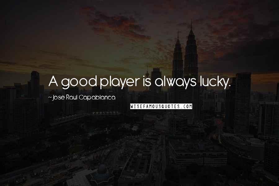 Jose Raul Capablanca Quotes: A good player is always lucky.