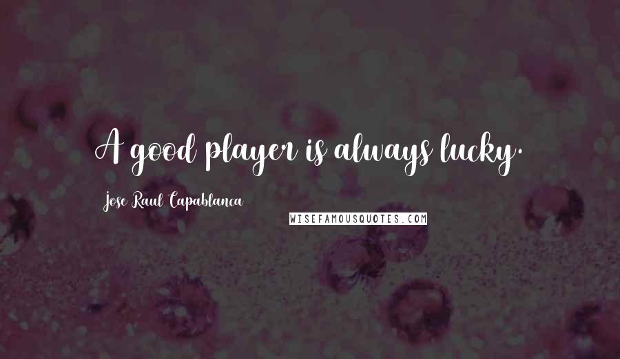 Jose Raul Capablanca Quotes: A good player is always lucky.