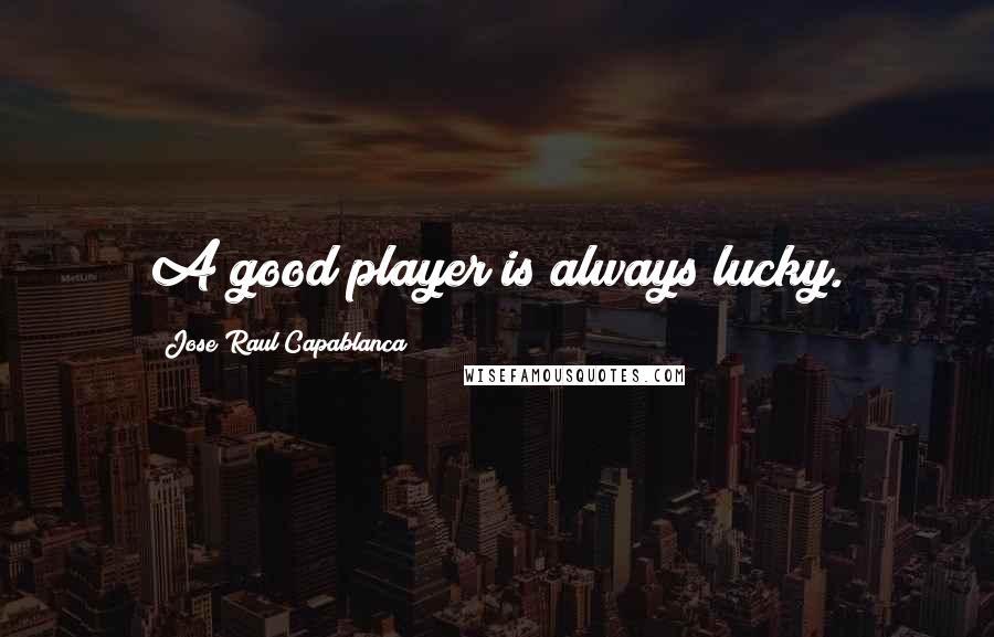 Jose Raul Capablanca Quotes: A good player is always lucky.