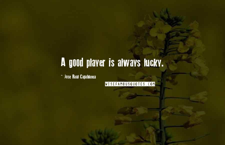 Jose Raul Capablanca Quotes: A good player is always lucky.