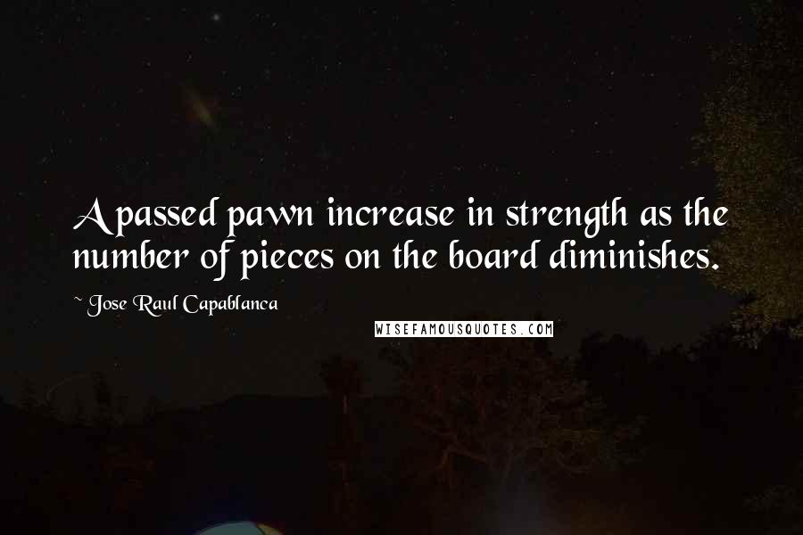 Jose Raul Capablanca Quotes: A passed pawn increase in strength as the number of pieces on the board diminishes.
