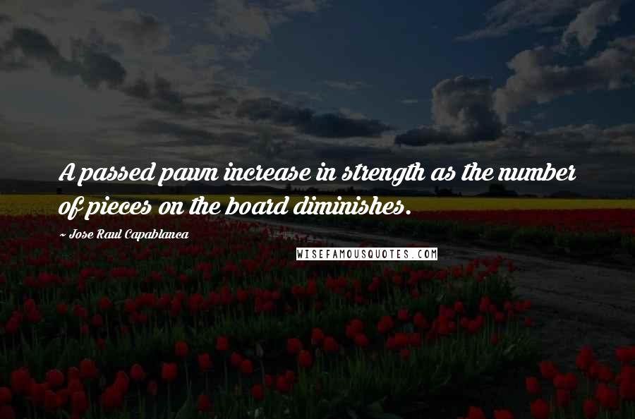 Jose Raul Capablanca Quotes: A passed pawn increase in strength as the number of pieces on the board diminishes.