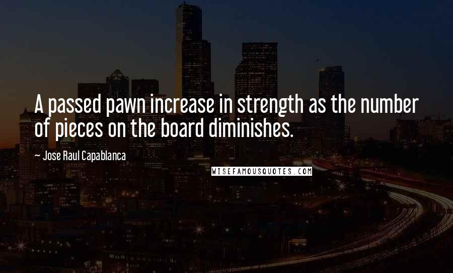 Jose Raul Capablanca Quotes: A passed pawn increase in strength as the number of pieces on the board diminishes.