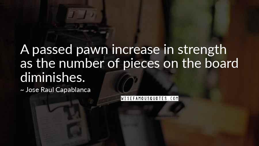 Jose Raul Capablanca Quotes: A passed pawn increase in strength as the number of pieces on the board diminishes.